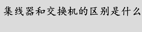 集线器和交换机的区别是什么 集线器和交换机有几个端口 