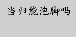 当归怎么吃？当归不仅能吃还能泡脚？归泡脚的好处有哪些？