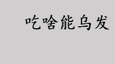 吃啥能乌发？吃阿胶黑芝麻和核桃仁能乌发吗？