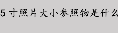 5寸照片大小参照物是什么 5寸照片通常采用多少的分辨率