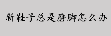 新鞋子总是磨脚怎么办？新鞋子不磨脚的方法有哪些？