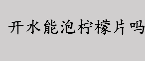 开水能泡柠檬片吗 开水会把柠檬里的维生素C烫坏吗