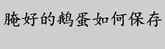 腌好的鹅蛋如何保存？腌制鹅蛋的保存方法介绍