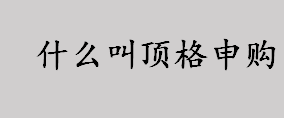 什么叫顶格申购？顶格申购是什么意思？顶格申购需配市值是什么？