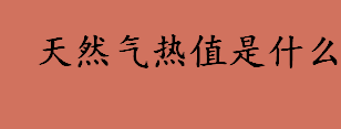 天然气热值是多少 天然气热值的用途和优势有哪些 