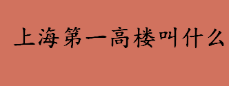 上海第一高楼叫什么有多少米 上海十大高层建筑介绍