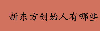 新东方创始人有哪些 新东方的三位创始人分别叫什么名字 