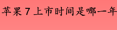 苹果7上市时间是哪一年？苹果7上市多久了？ 