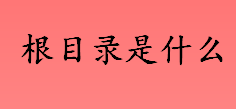 根目录是什么意思 根目录相关知识科普