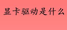 显卡驱动是什么 显卡驱动到底是干啥的