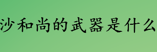 沙和尚的武器叫什么名字 沙和尚的武器来源是什么