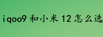 iqoo9和小米12怎么选？iqoo9和小米12详细参数对比