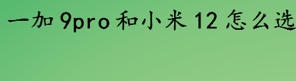 一加9pro和小米12怎么选 一加9pro和小米12参数对比