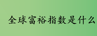 全球富裕指数是什么 全球富裕指数排行榜一览