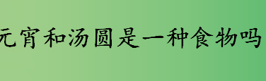 元宵和汤圆是一种食物吗？元宵和汤圆的区别介绍