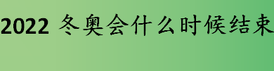 2022冬奥会结束时间是？2022北京冬奥会主题口号介绍