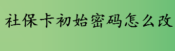 社保卡初始密码怎么改 社保卡初始密码更改流程一览