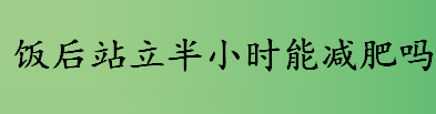 饭后站立半小时能减肥吗？饭后站立半小时对身体有什么好处？