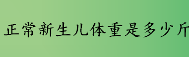 正常新生儿体重是多少斤？男婴出生体重一般是多少？