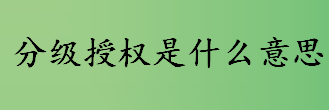 分级授权是什么意思 完善分级授权信贷业务制度的对策介绍