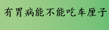 车厘子会刺激胃吗？有胃病能吃车厘子吗？车厘子容易消化吗？