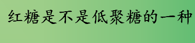 红糖是不是低聚糖的一种？低聚糖的作用与功效是什么？