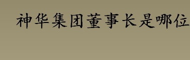 神华集团董事长是哪位 神华集团董事长及神华集团简要介绍