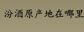 汾酒原产地在哪里 汾酒具有收藏投资价值吗