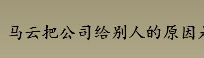 马云把公司给别人的原因是什么 马云卸任是什么时候 