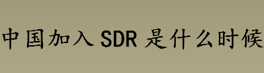 中国加入sdr是什么时候 中国加入sdr的影响有哪些