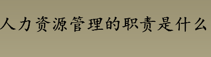 人力资源管理的职责是什么 人力资源管理的职责介绍