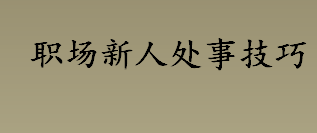 职场新人在工作时间避免闲聊 职场新人处事技巧有哪些