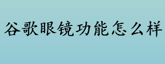 谷歌眼镜功能怎么样 谷歌眼镜功能包含哪些方面