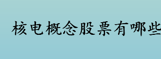 核电概念股票有哪些 核电龙头股有几家