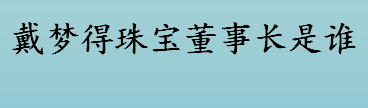 戴梦得珠宝董事长是谁 戴梦得珠宝的发展历程介绍