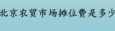 北京农贸市场摊位费是多少 北京大型菜市场有哪些在哪里