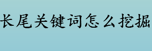 长尾关键词怎么挖掘 长尾关键词挖掘方法介绍 