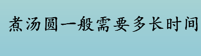 煮汤圆一般需要多长时间才会熟 如何判断汤圆煮熟