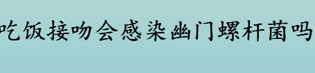 吃饭接吻会传染幽门螺杆菌吗？怎样避免感染幽门螺杆菌？