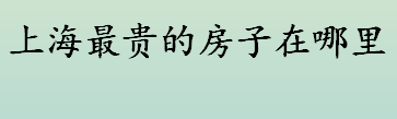 上海最贵的房子在哪里 上海最贵的房子前十排行榜一览