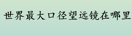 世界最大口径望远镜在中国哪个省 FAST射电望远镜有多好