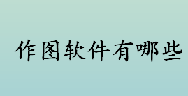 作图软件有哪些 好用的绘图软件盘点