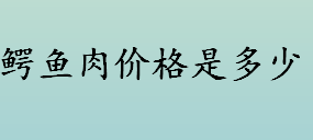 鳄鱼肉价格是多少？哪些人不适合吃鳄鱼肉？鳄鱼肉的营养价值介绍