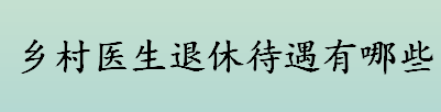 乡村医生退休待遇有哪些 乡村医生养老保险待遇如何