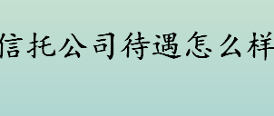 信托公司待遇怎么样 信托公司岗位待遇以及发展情况介绍