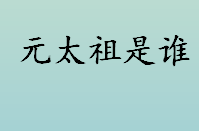 元太祖是谁？元太祖叫什么名字？孛儿只斤·铁木真是谁？