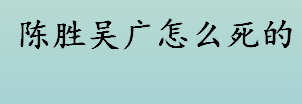 陈胜吴广怎么死的 陈胜吴广起义为什么会失败 