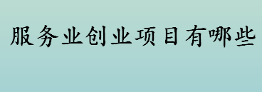 服务业创业项目有哪些 服务行业包含哪些行业种类 