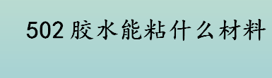 502胶水能粘什么材料 502胶水弄衣服上怎么去除