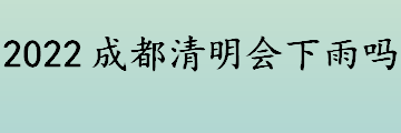 清明期间成都天气怎么样 2022成都清明会下雨吗